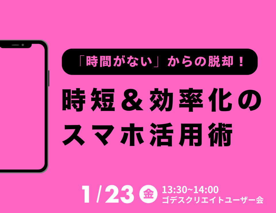 “時間がない”からの脱却！時短＆効率化のスマホ活用術（ゴデスクリエイトユーザー会）