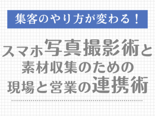 集客のやり方が変わる！スマホ写真撮影術と素材収集のための現場と営業の連携術【9月2日】