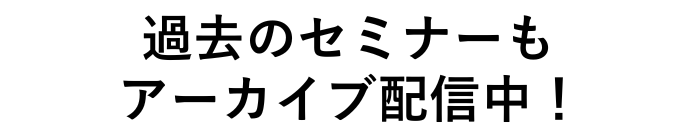 過去のセミナーもアーカイブ配信中！