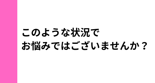 このような状況でお悩みではないですか？